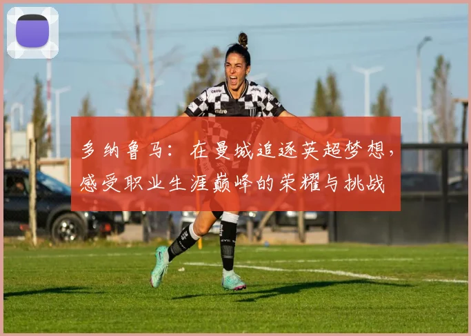 多纳鲁马：在曼城追逐英超梦想，感受职业生涯巅峰的荣耀与挑战
