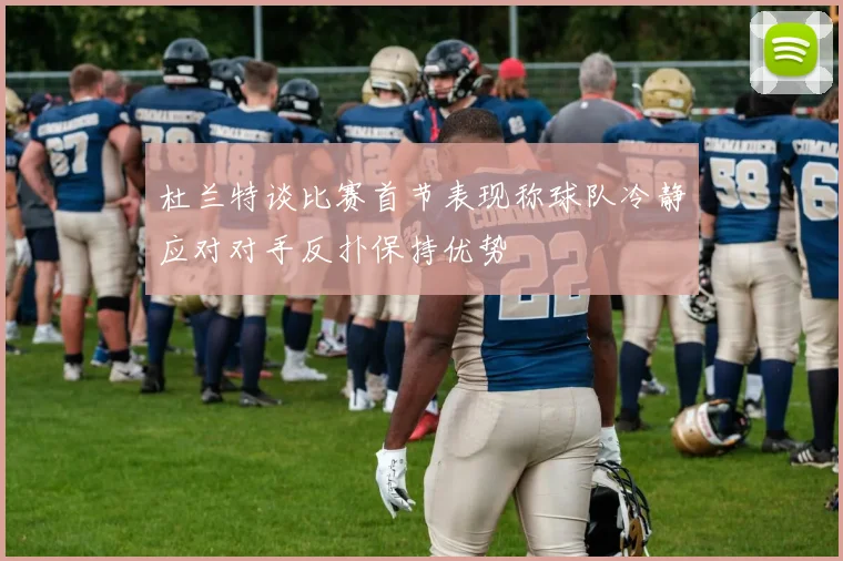 杜兰特谈比赛首节表现称球队冷静应对对手反扑保持优势