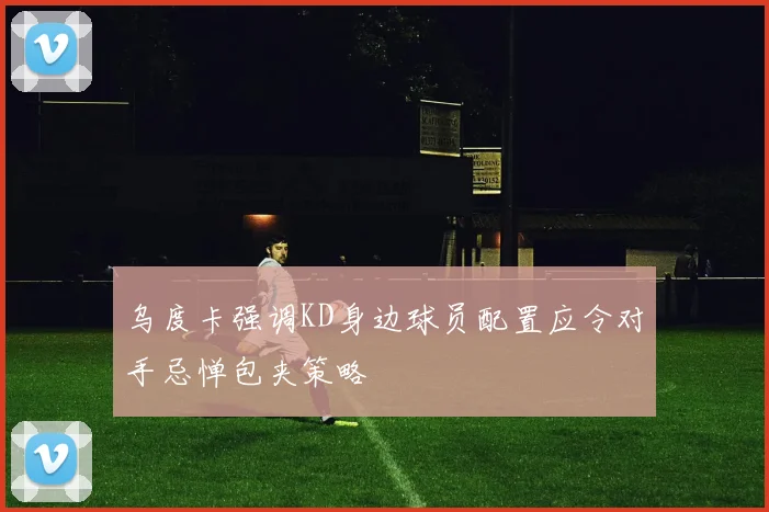 乌度卡强调KD身边球员配置应令对手忌惮包夹策略