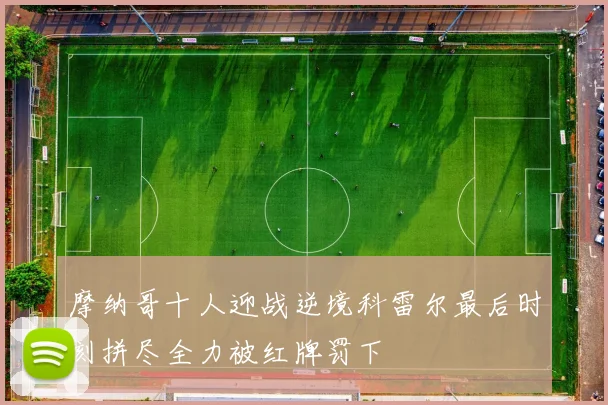 摩纳哥十人迎战逆境科雷尔最后时刻拼尽全力被红牌罚下