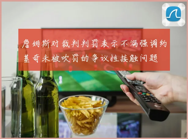 詹姆斯对裁判判罚表示不满强调约基奇未被吹罚的争议性接触问题