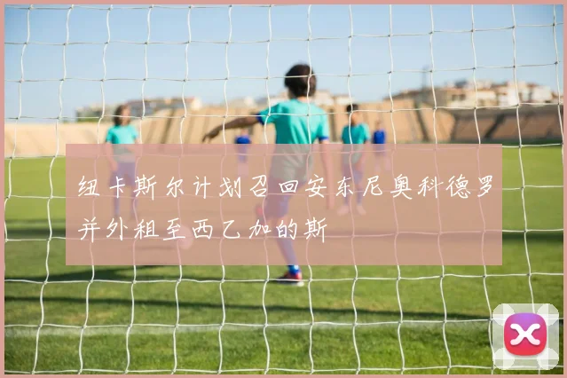 纽卡斯尔计划召回安东尼奥科德罗并外租至西乙加的斯