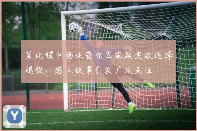 莱比锡中场坎普尔因家庭变故选择退役，感人故事引发广泛关注