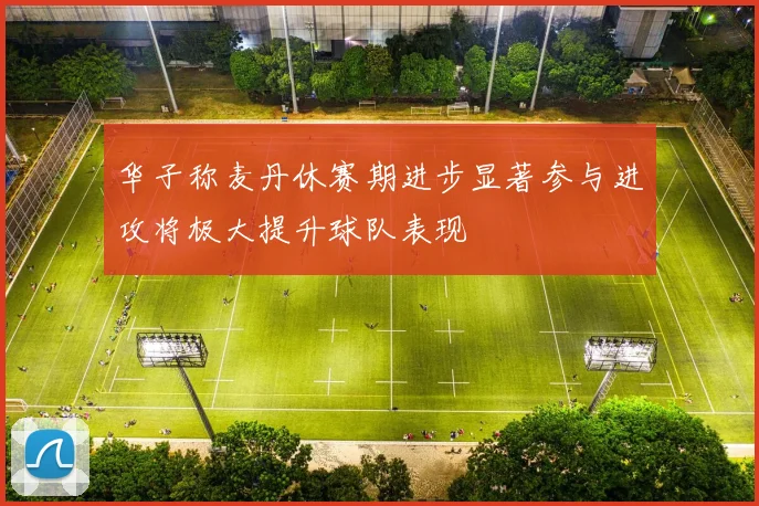 华子称麦丹休赛期进步显著参与进攻将极大提升球队表现
