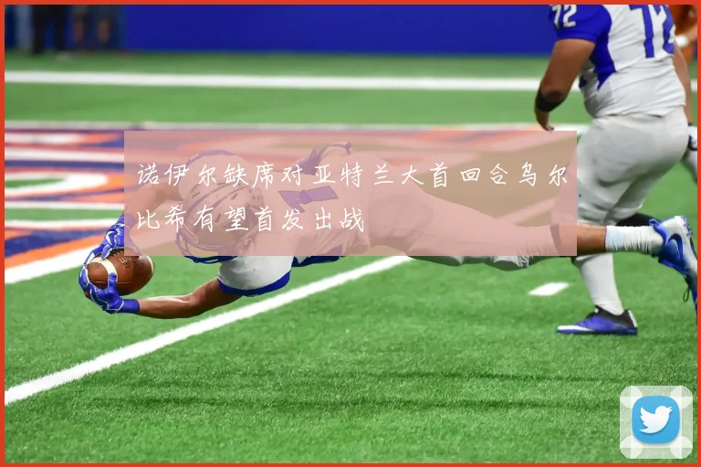 诺伊尔缺席对亚特兰大首回合乌尔比希有望首发出战