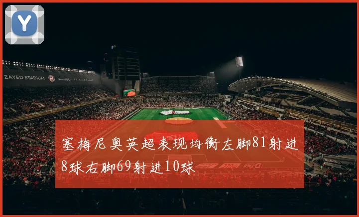 塞梅尼奥英超表现均衡左脚81射进8球右脚69射进10球