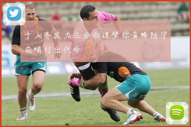 十人齐发力三分雨追梦称黄蜂防守花哨付出代价