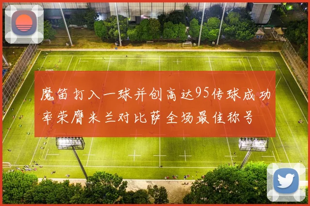 魔笛打入一球并创高达95传球成功率荣膺米兰对比萨全场最佳称号