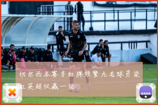 切尔西本赛季红牌频繁九名球员染红英超仅赢一场