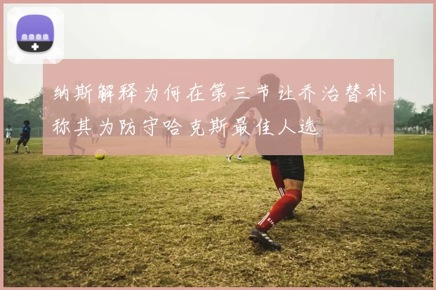 纳斯解释为何在第三节让乔治替补称其为防守哈克斯最佳人选