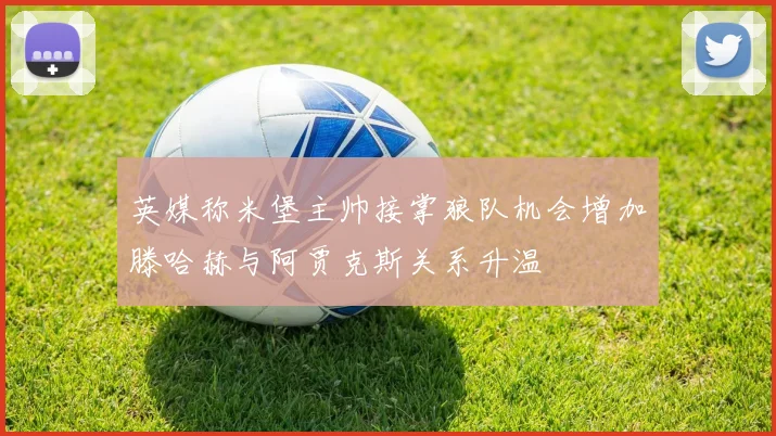 英媒称米堡主帅接掌狼队机会增加滕哈赫与阿贾克斯关系升温