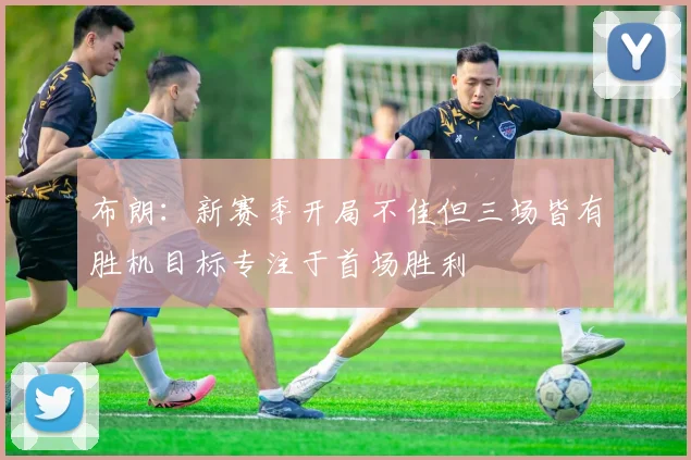 布朗：新赛季开局不佳但三场皆有胜机目标专注于首场胜利