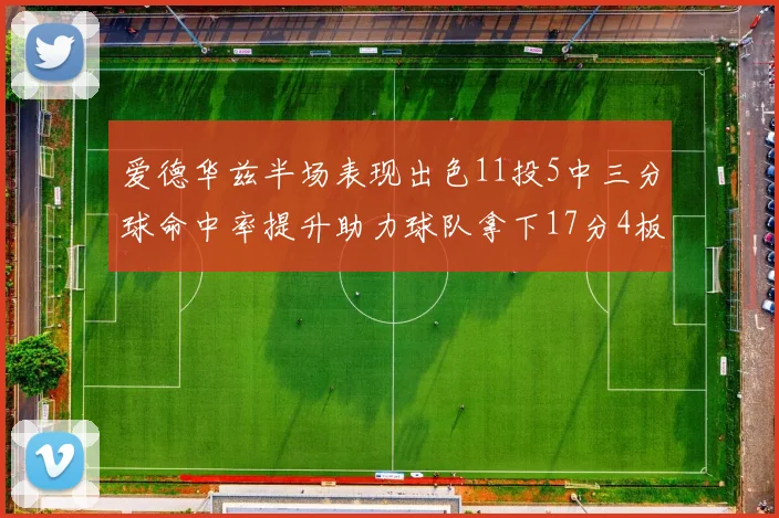 爱德华兹半场表现出色11投5中三分球命中率提升助力球队拿下17分4板1助