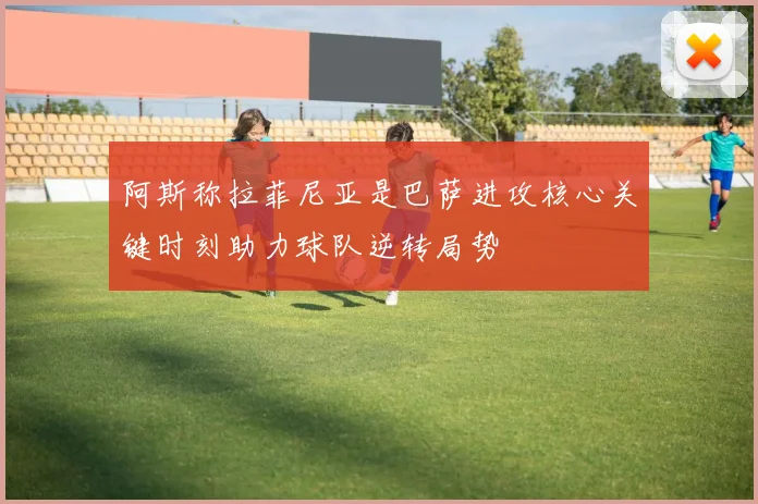 阿斯称拉菲尼亚是巴萨进攻核心关键时刻助力球队逆转局势