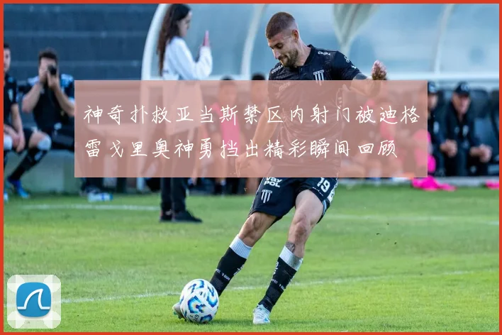 神奇扑救亚当斯禁区内射门被迪格雷戈里奥神勇挡出精彩瞬间回顾