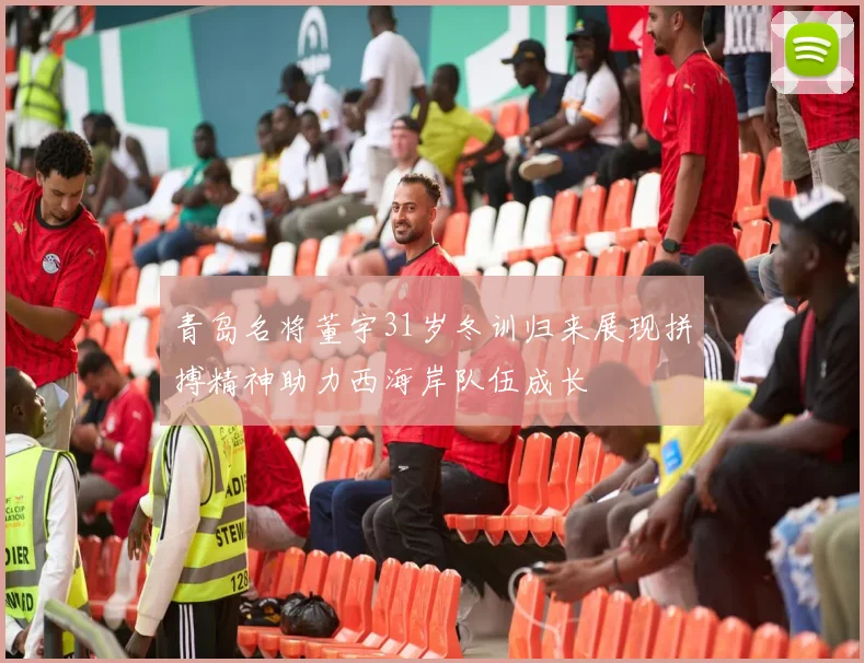青岛名将董宇31岁冬训归来展现拼搏精神助力西海岸队伍成长