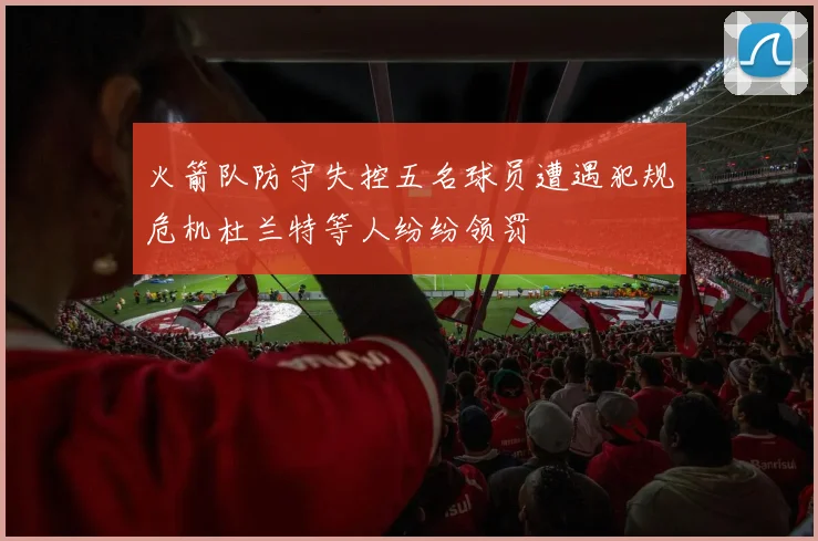 火箭队防守失控五名球员遭遇犯规危机杜兰特等人纷纷领罚