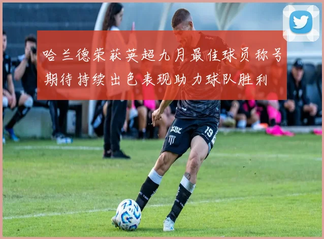 哈兰德荣获英超九月最佳球员称号期待持续出色表现助力球队胜利