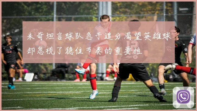 米奇坦言球队急于追分渴望英雄球却忽视了稳住节奏的重要性