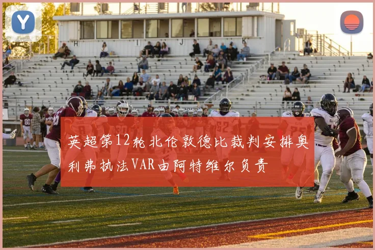 英超第12轮北伦敦德比裁判安排奥利弗执法VAR由阿特维尔负责
