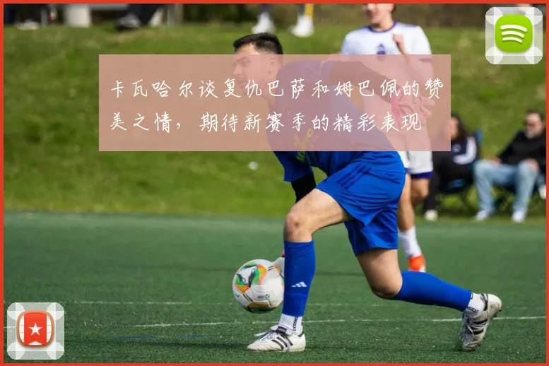 卡瓦哈尔谈复仇巴萨和姆巴佩的赞美之情，期待新赛季的精彩表现