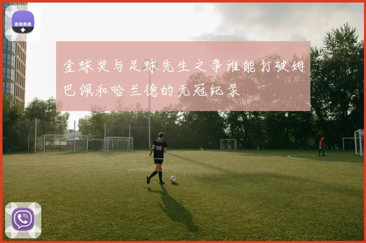 金球奖与足球先生之争谁能打破姆巴佩和哈兰德的无冠纪录