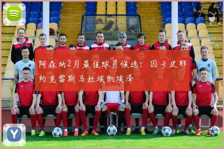 阿森纳2月最佳球员候选：因卡皮耶约克雷斯马杜埃凯埃泽