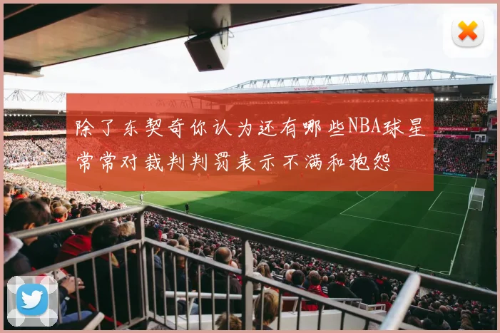 除了东契奇你认为还有哪些NBA球星常常对裁判判罚表示不满和抱怨