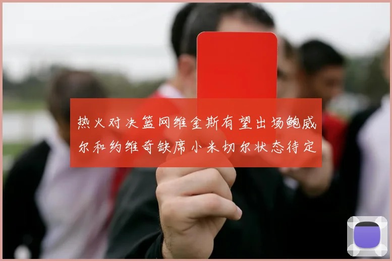 热火对决篮网维金斯有望出场鲍威尔和约维奇缺席小米切尔状态待定
