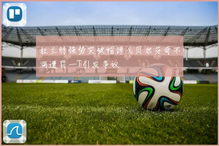杜兰特强势突破帽掉戈贝尔芬奇不满遭罚一T引发争议