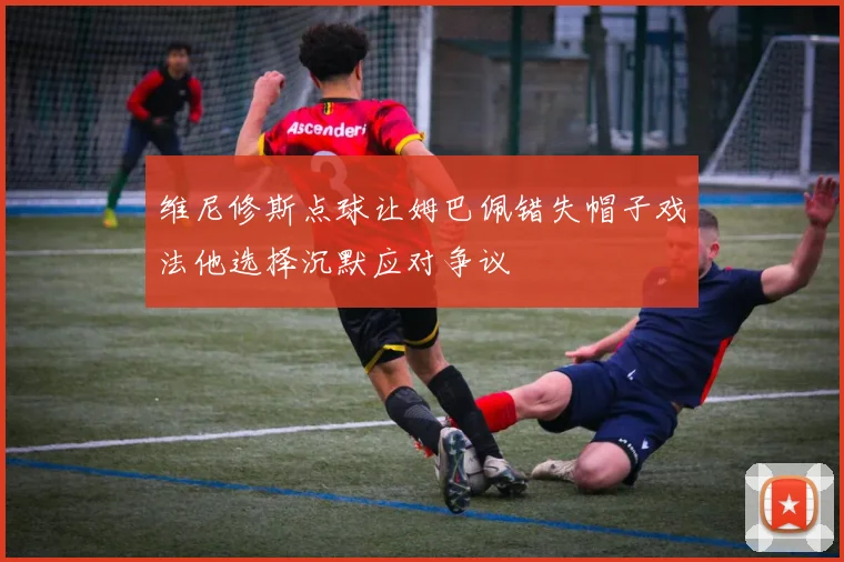 维尼修斯点球让姆巴佩错失帽子戏法他选择沉默应对争议