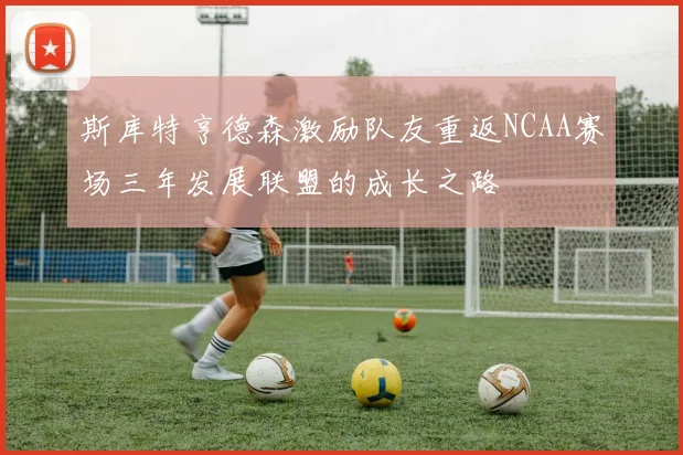 斯库特亨德森激励队友重返NCAA赛场三年发展联盟的成长之路