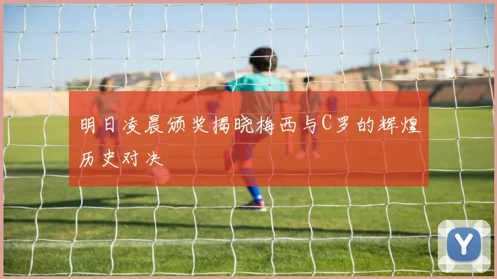 明日凌晨颁奖揭晓梅西与C罗的辉煌历史对决