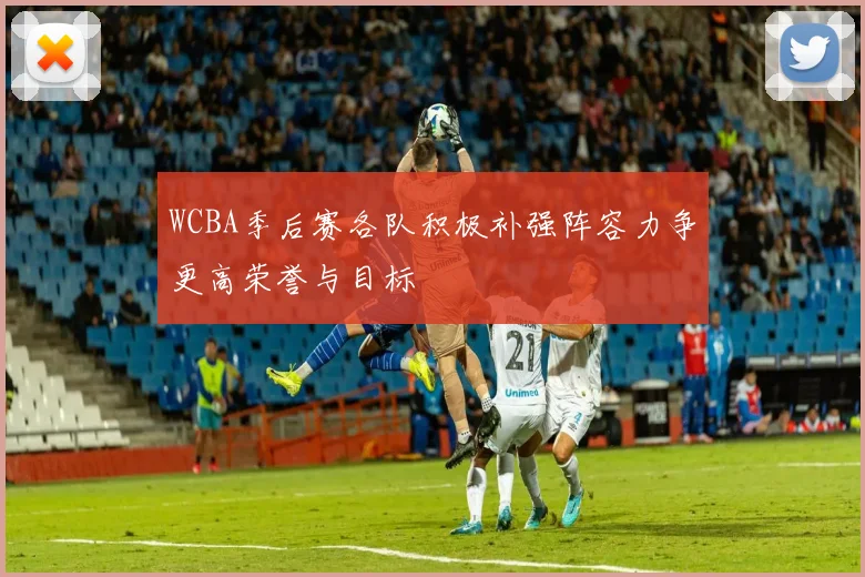 WCBA季后赛各队积极补强阵容力争更高荣誉与目标