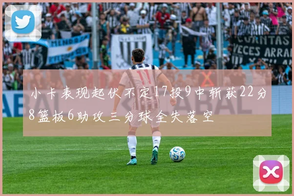 小卡表现起伏不定17投9中斩获22分8篮板6助攻三分球全失落空