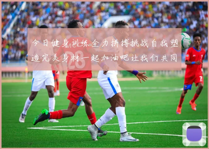 今日健身训练全力拼搏挑战自我塑造完美身材一起加油吧让我们共同进步