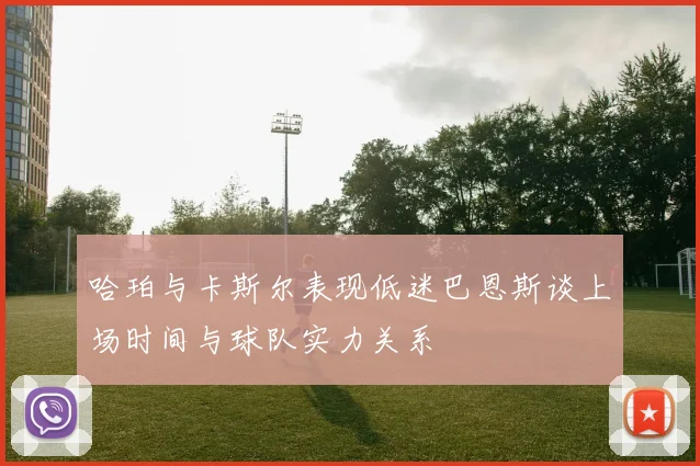 哈珀与卡斯尔表现低迷巴恩斯谈上场时间与球队实力关系