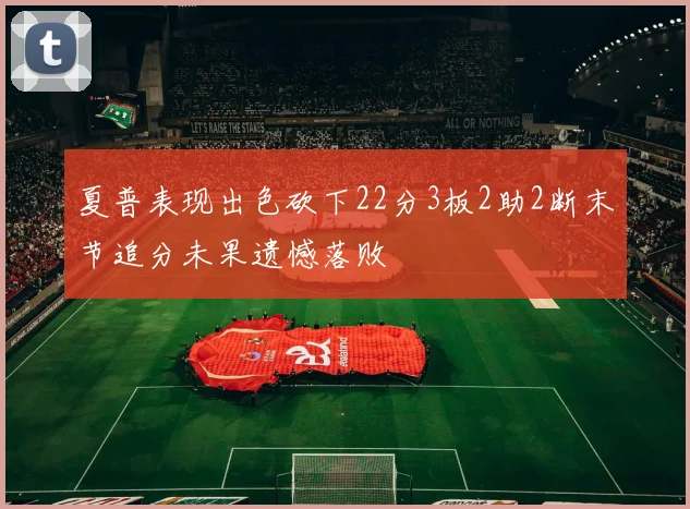夏普表现出色砍下22分3板2助2断末节追分未果遗憾落败
