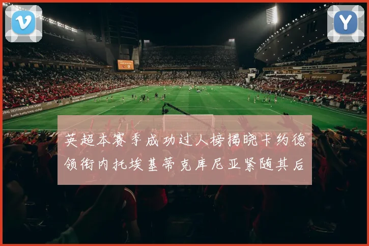 英超本赛季成功过人榜揭晓卡约德领衔内托埃基蒂克库尼亚紧随其后