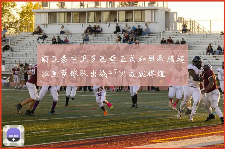 前亚泰中卫罗西奇正式加盟希腊超拉里萨球队出战47次成就辉煌