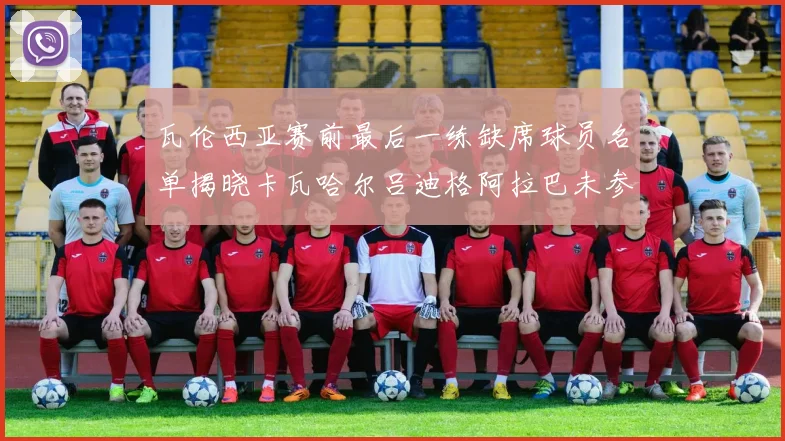瓦伦西亚赛前最后一练缺席球员名单揭晓卡瓦哈尔吕迪格阿拉巴未参与训练