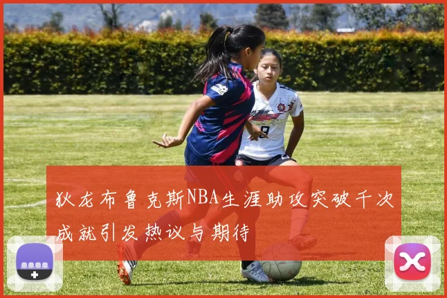 狄龙布鲁克斯NBA生涯助攻突破千次成就引发热议与期待