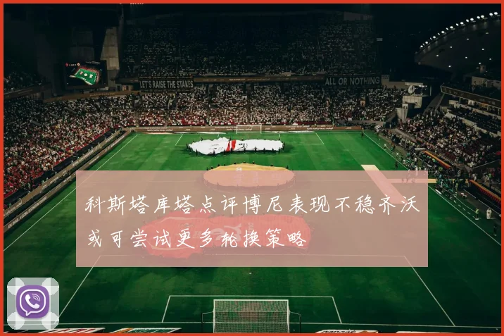 科斯塔库塔点评博尼表现不稳齐沃或可尝试更多轮换策略