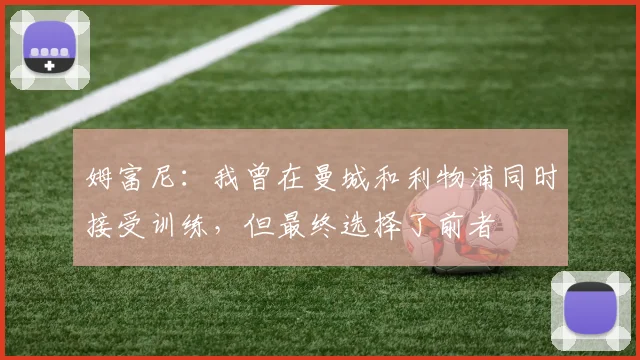 姆富尼：我曾在曼城和利物浦同时接受训练，但最终选择了前者