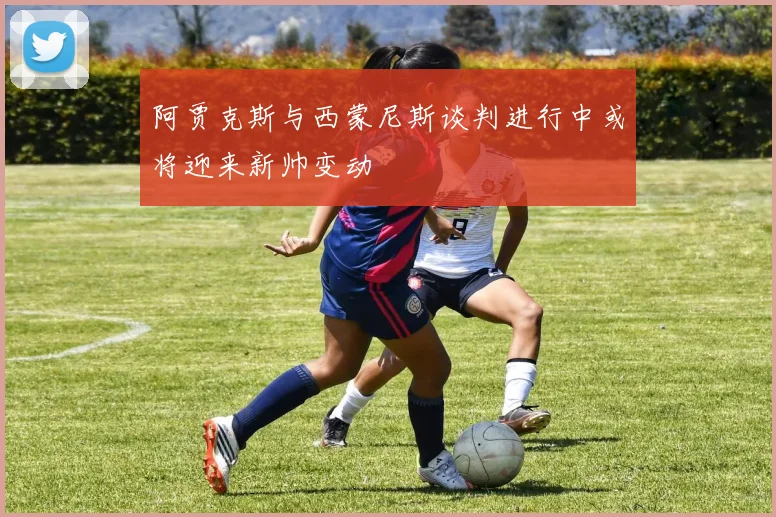 阿贾克斯与西蒙尼斯谈判进行中或将迎来新帅变动