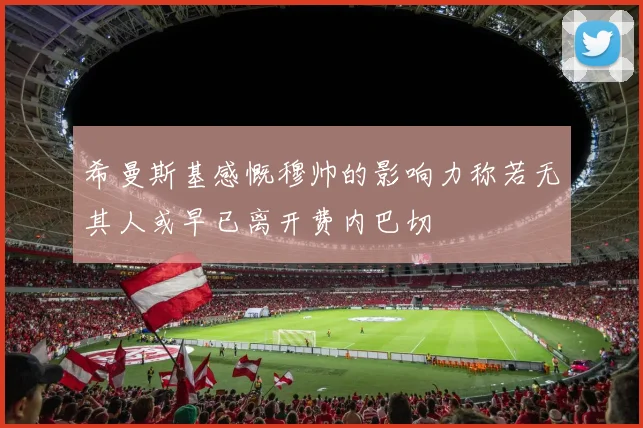 希曼斯基感慨穆帅的影响力称若无其人或早已离开费内巴切