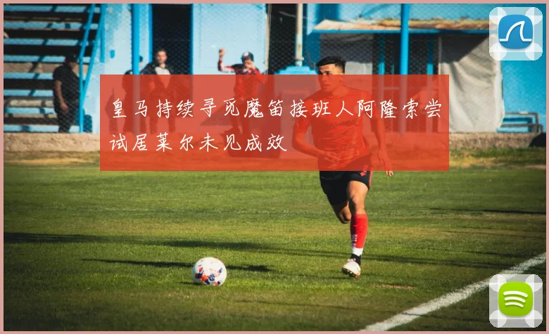 皇马持续寻觅魔笛接班人阿隆索尝试居莱尔未见成效