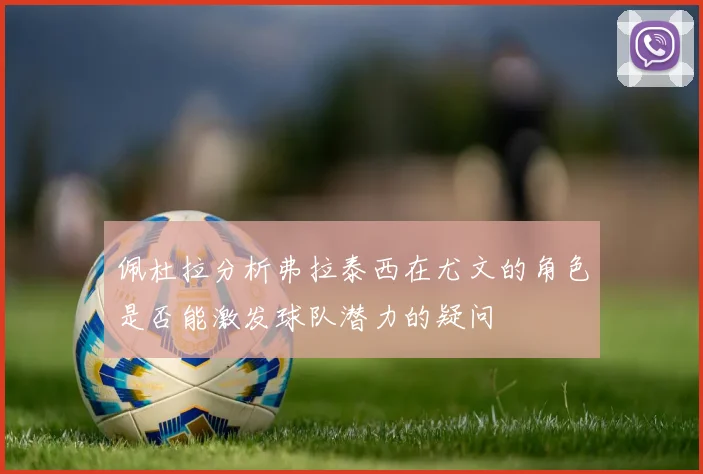 佩杜拉分析弗拉泰西在尤文的角色是否能激发球队潜力的疑问
