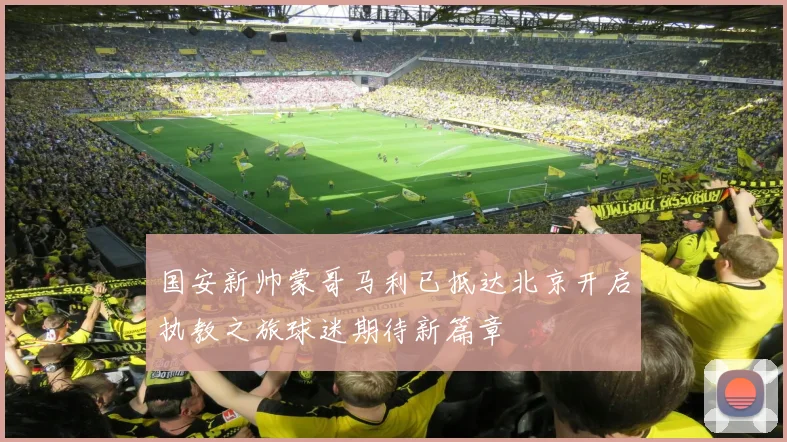 国安新帅蒙哥马利已抵达北京开启执教之旅球迷期待新篇章