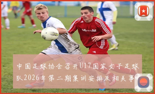 中国足球协会召开U17国家女子足球队2026年第二期集训安排及相关事项通知